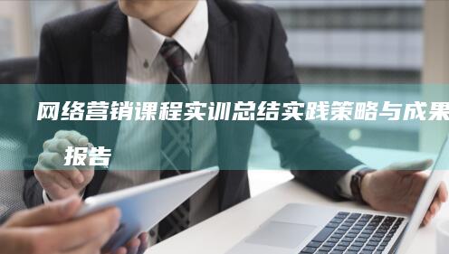 网络营销课程实训总结：实践策略与成果分析报告